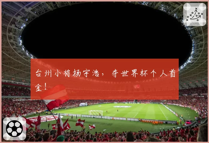 台州小将杨宇浩，夺世界杯个人首金！