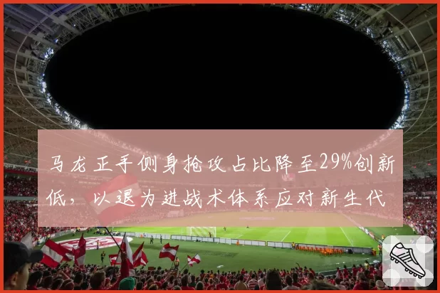 马龙正手侧身抢攻占比降至29%创新低，以退为进战术体系应对新生代速度冲击