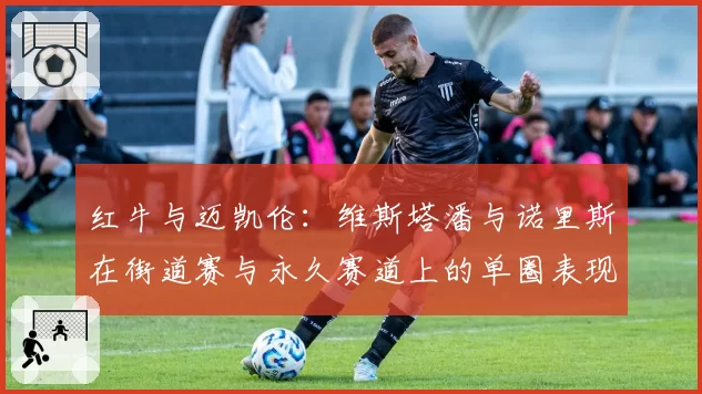 红牛与迈凯伦：维斯塔潘与诺里斯在街道赛与永久赛道上的单圈表现差异