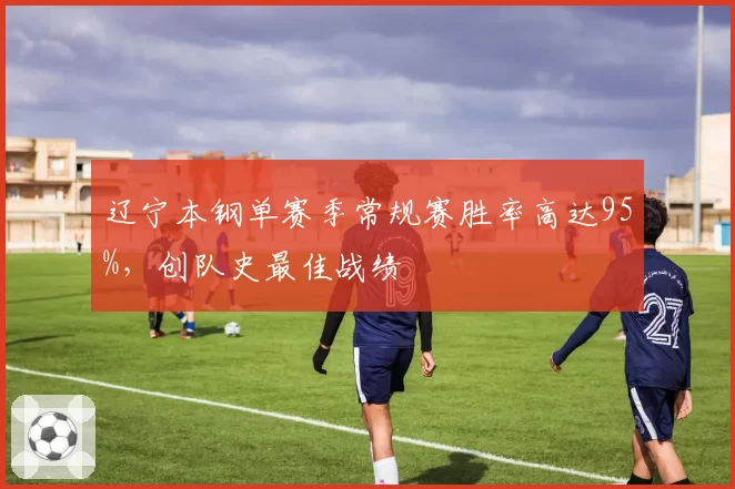 辽宁本钢单赛季常规赛胜率高达95%,创队史最佳战绩