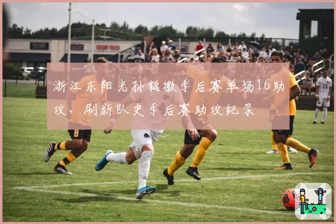 浙江东阳光孙铭徽季后赛单场16助攻,刷新队史季后赛助攻纪录