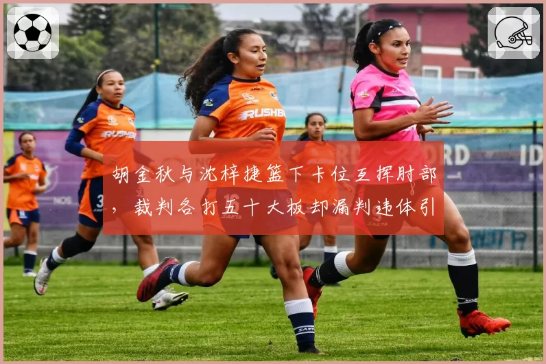 胡金秋与沈梓捷篮下卡位互挥肘部,裁判各打五十大板却漏判违体引双方不满