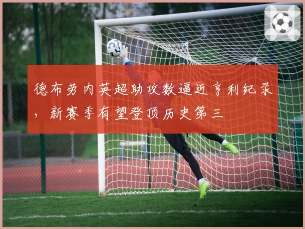 德布劳内英超助攻数逼近亨利纪录，新赛季有望登顶历史第三