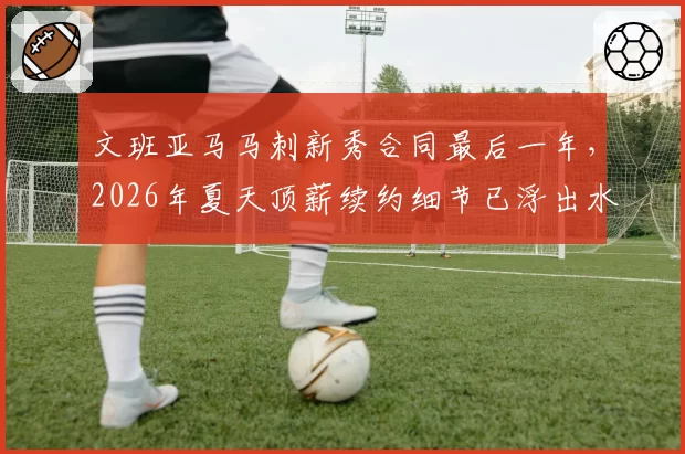 文班亚马马刺新秀合同最后一年，2026年夏天顶薪续约细节已浮出水面？