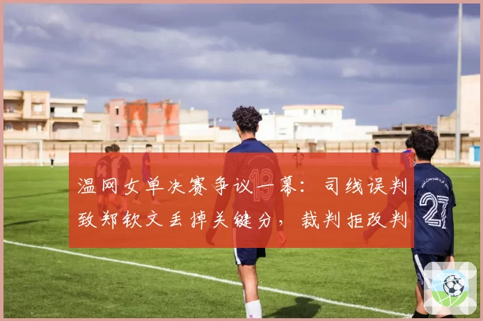 温网女单决赛争议一幕:司线误判致郑钦文丢掉关键分,裁判拒改判