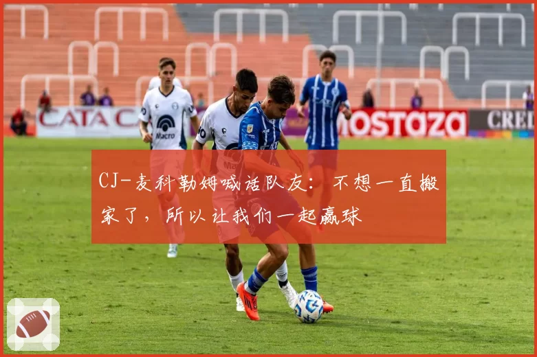 CJ-麦科勒姆喊话队友：不想一直搬家了，所以让我们一起赢球