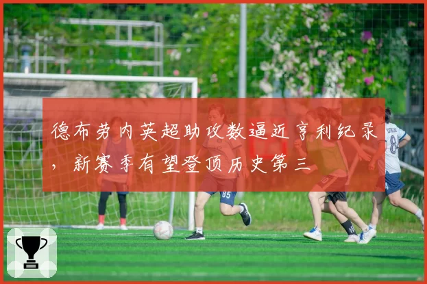 德布劳内英超助攻数逼近亨利纪录，新赛季有望登顶历史第三
