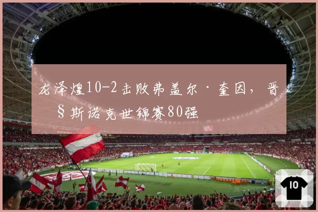 龙泽煌10-2击败弗盖尔·奎因,晋级斯诺克世锦赛80强