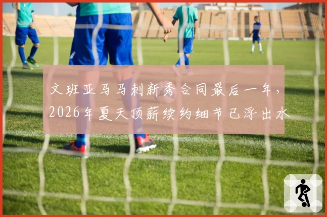 文班亚马马刺新秀合同最后一年，2026年夏天顶薪续约细节已浮出水面？