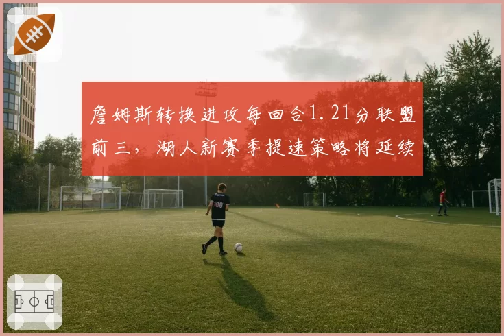 詹姆斯转换进攻每回合1.21分联盟前三，湖人新赛季提速策略将延续传奇