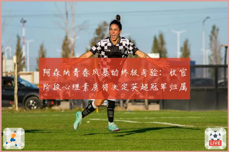 阿森纳青春风暴的终极考验：收官阶段心理素质将决定英超冠军归属