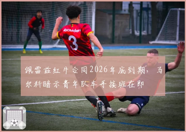 佩雷兹红牛合同2026年底到期，马尔科暗示青年队车手接班在即