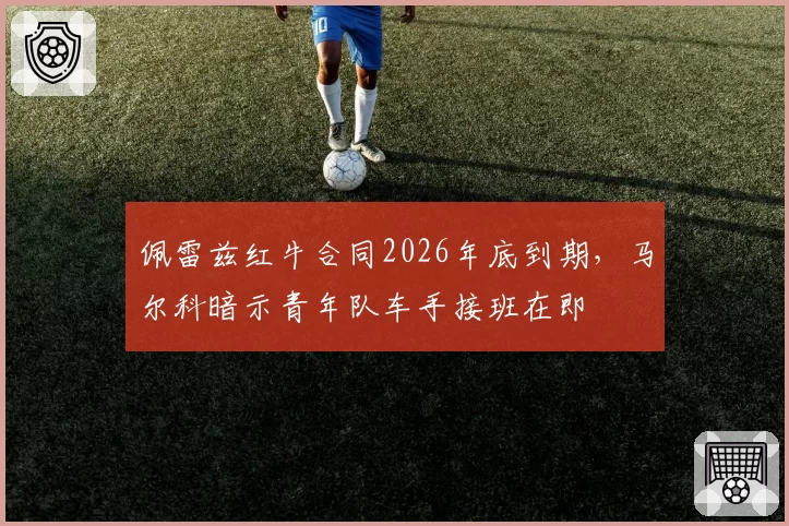 佩雷兹红牛合同2026年底到期，马尔科暗示青年队车手接班在即