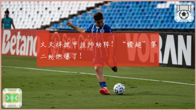 文天祥披甲挂帅助阵！“赣超”第二轮燃爆了！