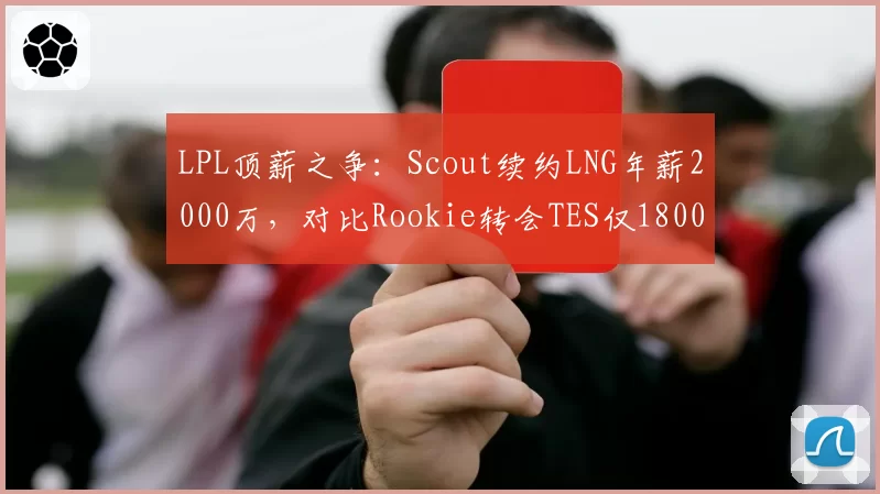 LPL顶薪之争:Scout续约LNG年薪2000万,对比Rookie转会TES仅1800万