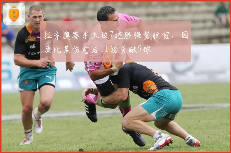 拉齐奥赛季末段7连胜强势收官，因莫比莱伤愈后11场贡献9球