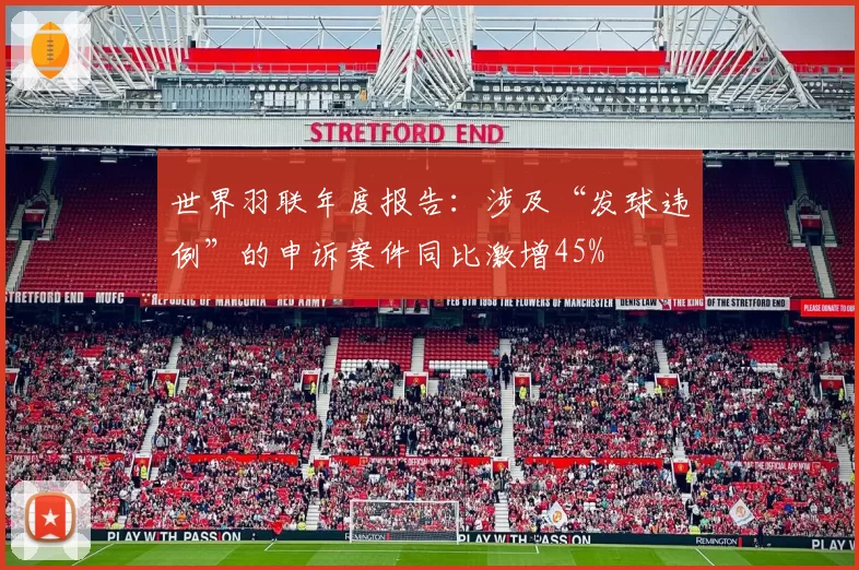 世界羽联年度报告:涉及“发球违例”的申诉案件同比激增45%