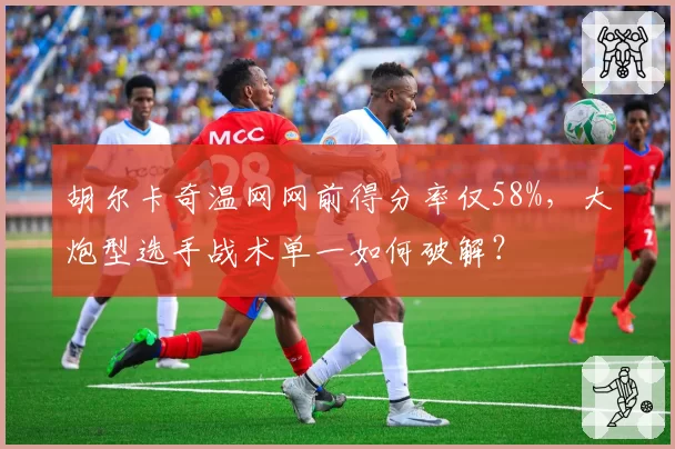 胡尔卡奇温网网前得分率仅58%，大炮型选手战术单一如何破解？