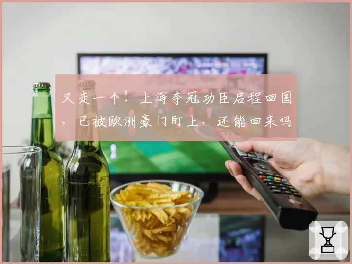 又走一个!上海夺冠功臣启程回国,已被欧洲豪门盯上,还能回来吗
