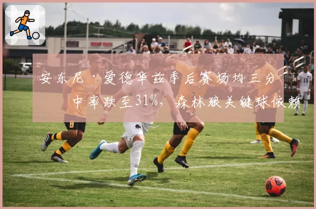 安东尼·爱德华兹季后赛场均三分命中率跌至31%，森林狼关键球依赖风险有多大？