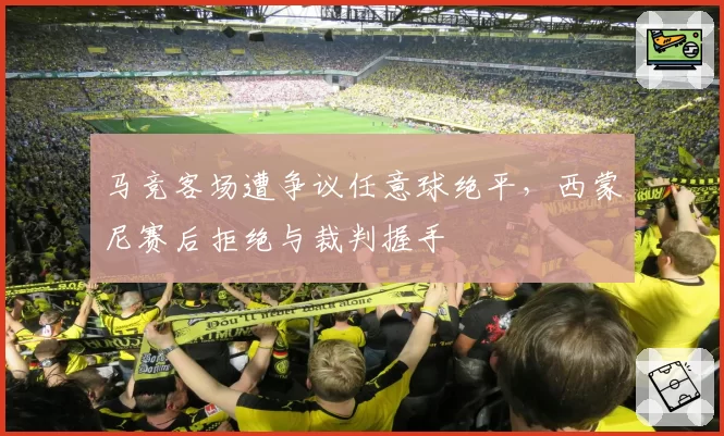 马竞客场遭争议任意球绝平,西蒙尼赛后拒绝与裁判握手