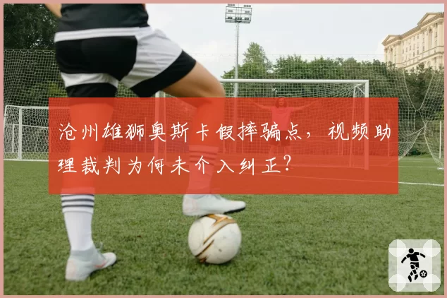 沧州雄狮奥斯卡假摔骗点，视频助理裁判为何未介入纠正？