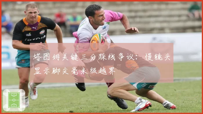塔图姆关键三分踩线争议:慢镜头显示脚尖毫米级越界