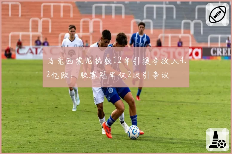 马竞西蒙尼执教12年引援净投入4.2亿欧，联赛冠军仅2次引争议