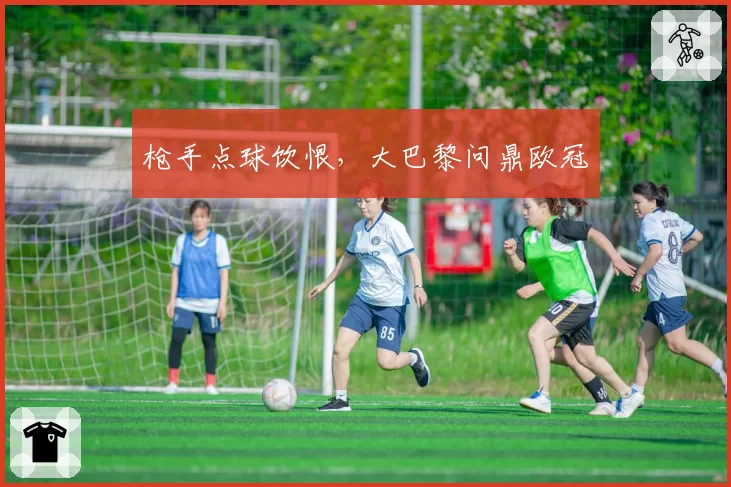 枪手点球饮恨,大巴黎问鼎欧冠
