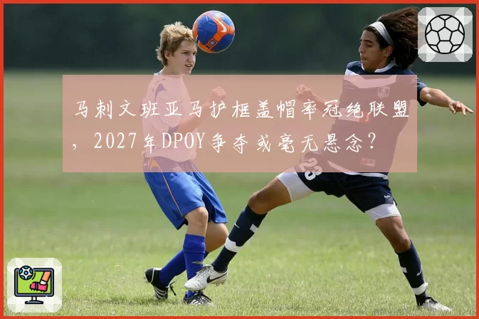 马刺文班亚马护框盖帽率冠绝联盟,2027年DPOY争夺或毫无悬念?