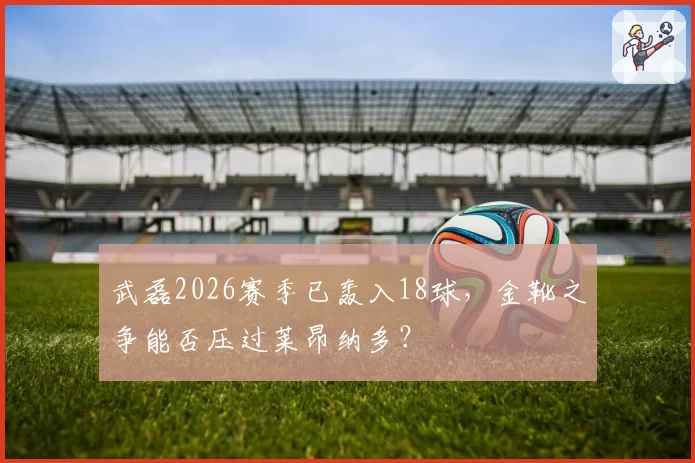 武磊2026赛季已轰入18球，金靴之争能否压过莱昂纳多？