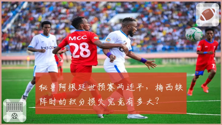 秘鲁阿根廷世预赛两连平，梅西缺阵时的积分损失究竟有多大？