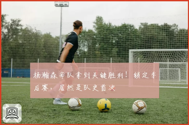 杨瀚森率队拿到关键胜利!锁定季后赛,居然是队史首次