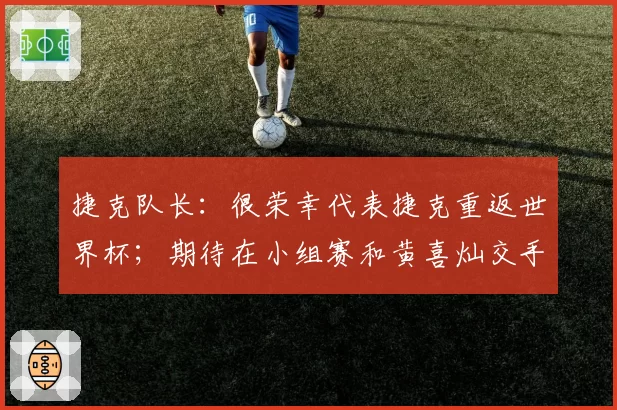 捷克队长:很荣幸代表捷克重返世界杯;期待在小组赛和黄喜灿交手