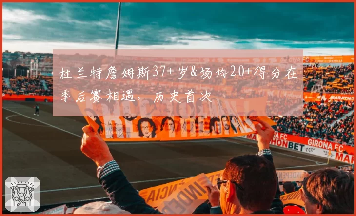 杜兰特詹姆斯37+岁&场均20+得分在季后赛相遇，历史首次