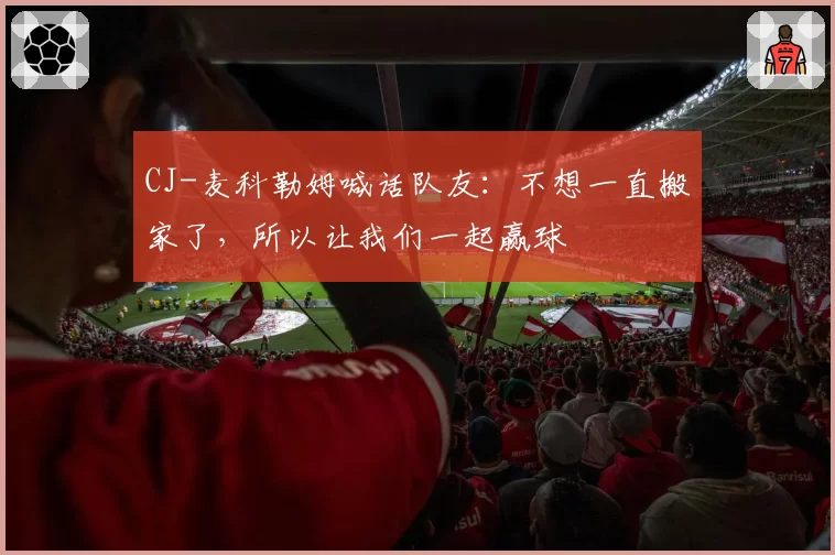 CJ-麦科勒姆喊话队友：不想一直搬家了，所以让我们一起赢球