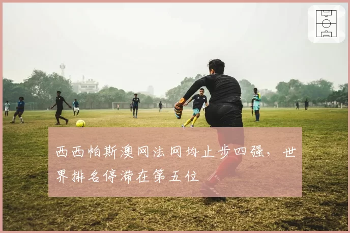西西帕斯澳网法网均止步四强，世界排名停滞在第五位