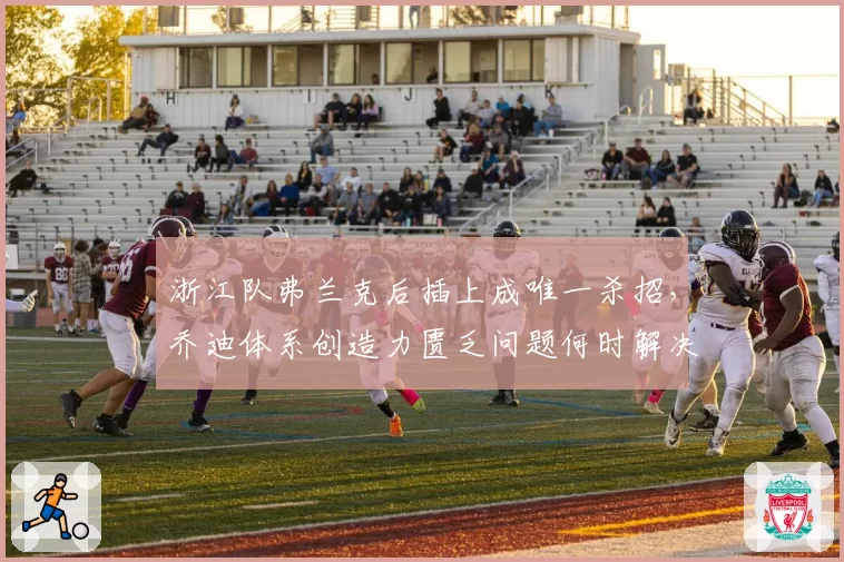 浙江队弗兰克后插上成唯一杀招,乔迪体系创造力匮乏问题何时解决?