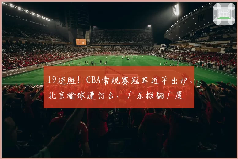 19连胜！CBA常规赛冠军近乎出炉，北京输球遭打击，广东掀翻广厦