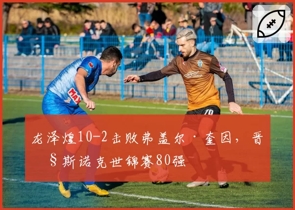 龙泽煌10-2击败弗盖尔·奎因,晋级斯诺克世锦赛80强