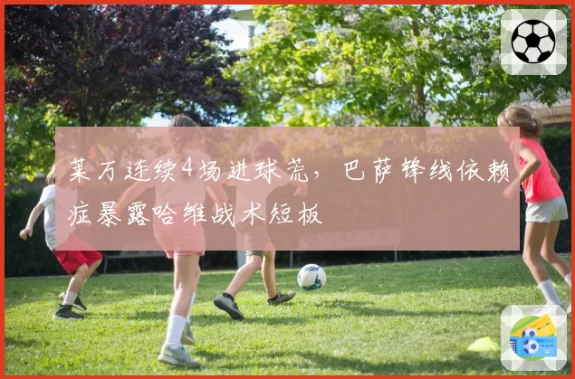 莱万连续4场进球荒,巴萨锋线依赖症暴露哈维战术短板