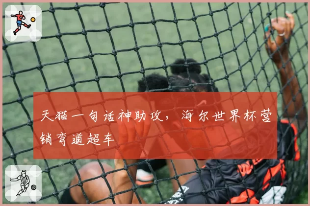 天猫一句话神助攻,海尔世界杯营销弯道超车