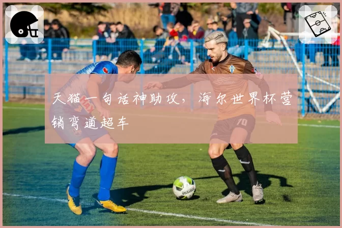 天猫一句话神助攻,海尔世界杯营销弯道超车