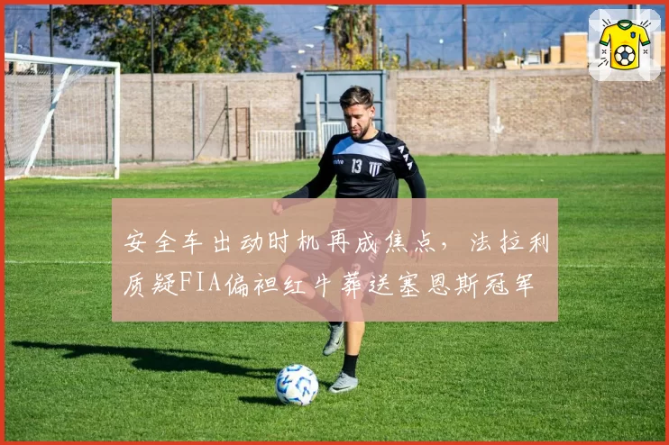 安全车出动时机再成焦点，法拉利质疑FIA偏袒红牛葬送塞恩斯冠军