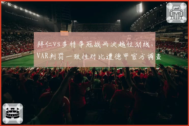 拜仁vs多特争冠战两次越位划线,VAR判罚一致性对比遭德甲官方调查