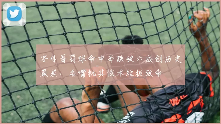 字母哥罚球命中率跌破六成创历史最差,名嘴批其技术短板致命