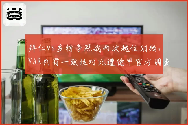 拜仁vs多特争冠战两次越位划线,VAR判罚一致性对比遭德甲官方调查