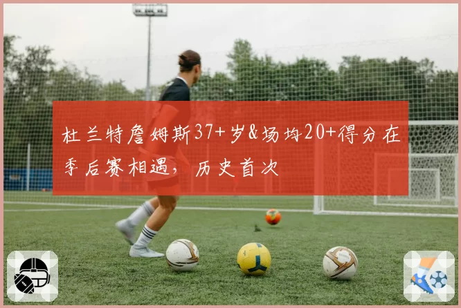 杜兰特詹姆斯37+岁&场均20+得分在季后赛相遇，历史首次