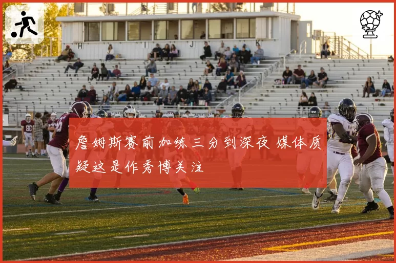 詹姆斯赛前加练三分到深夜 媒体质疑这是作秀博关注