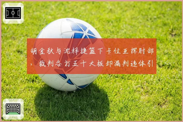 胡金秋与沈梓捷篮下卡位互挥肘部,裁判各打五十大板却漏判违体引双方不满